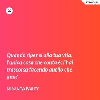 Quando ripensi alla tua vita, l'unica cosa che conta è: l'hai trascorsa facendo quello che ami? - Miranda Bailey