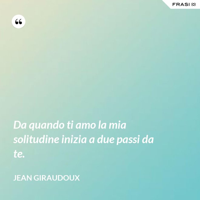 Da quando ti amo la mia solitudine inizia a due passi da te. - Jean Giraudoux