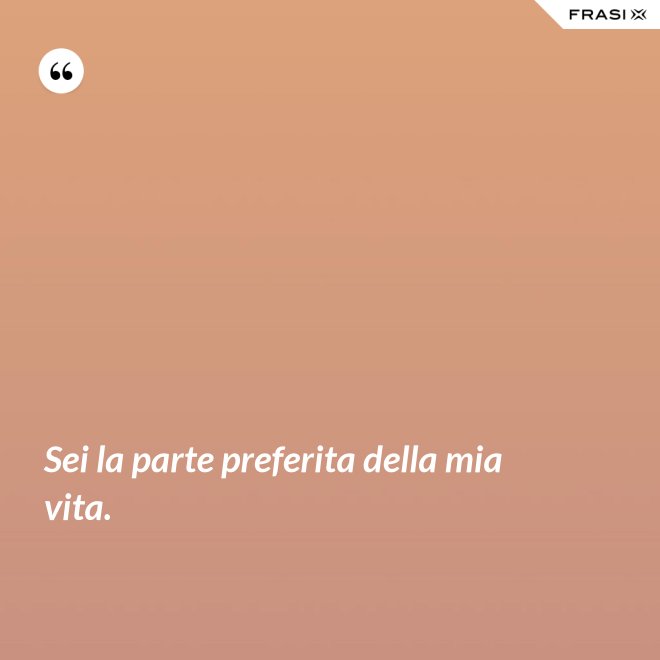 Sei la parte preferita della mia vita. - Anonimo