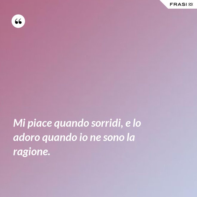 Mi piace quando sorridi, e lo adoro quando io ne sono la ragione. - Anonimo