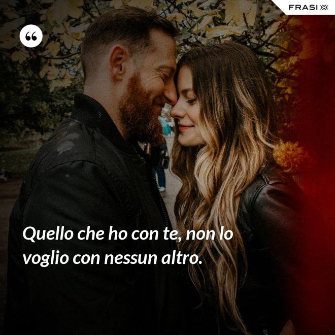 Quello che ho con te, non lo voglio con nessun altro. - Anonimo