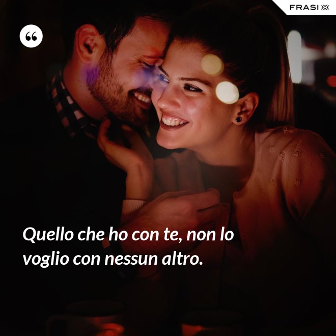 Quello che ho con te, non lo voglio con nessun altro. - Anonimo