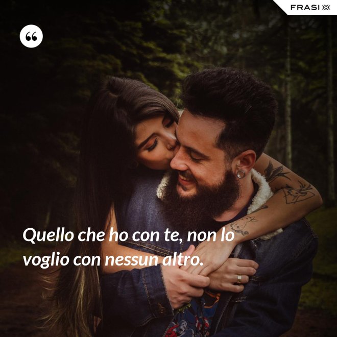 Quello che ho con te, non lo voglio con nessun altro. - Anonimo