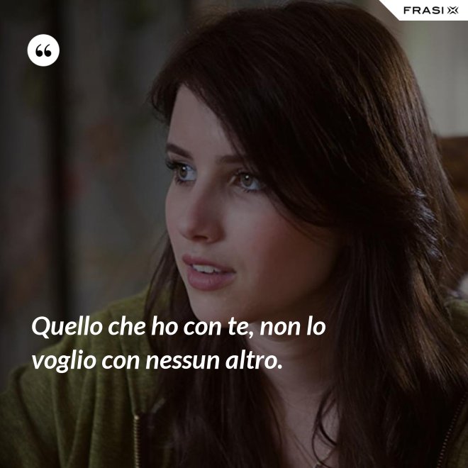 Quello che ho con te, non lo voglio con nessun altro. - Anonimo