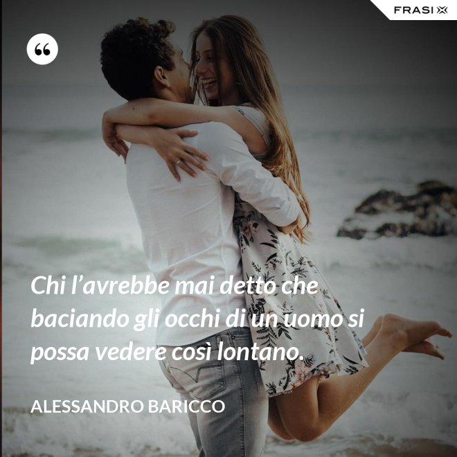 Chi l’avrebbe mai detto che baciando gli occhi di un uomo si possa vedere così lontano. - Alessandro Baricco