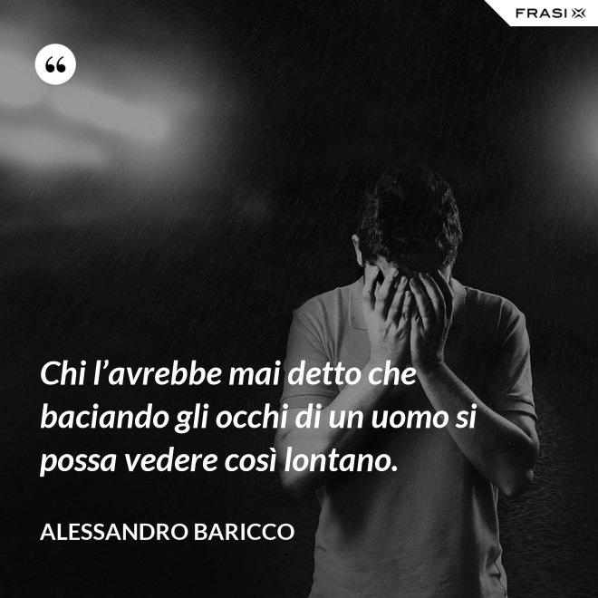 Chi l’avrebbe mai detto che baciando gli occhi di un uomo si possa vedere così lontano. - Alessandro Baricco