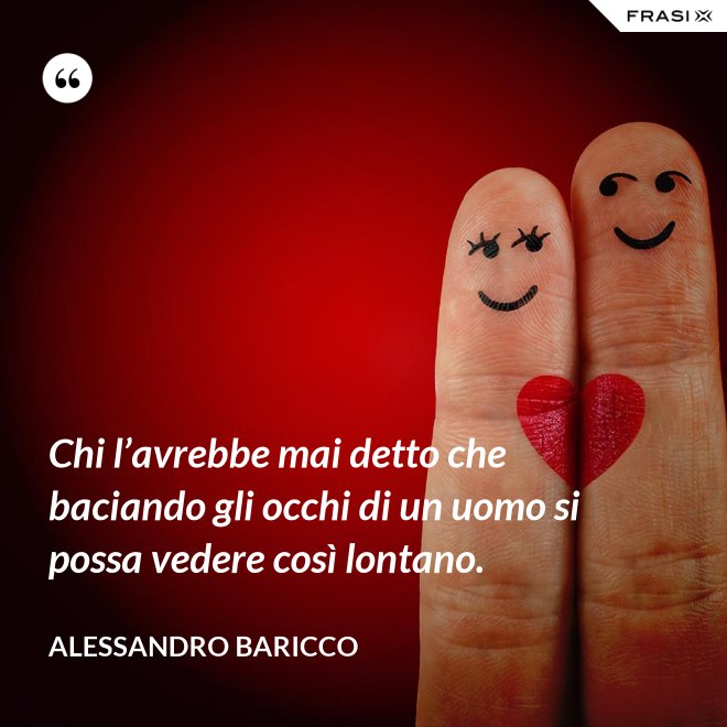 Chi l’avrebbe mai detto che baciando gli occhi di un uomo si possa vedere così lontano. - Alessandro Baricco