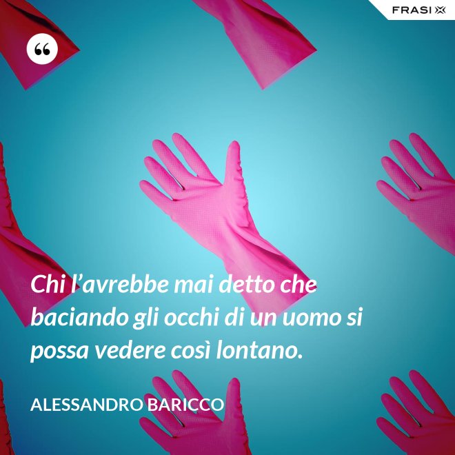 Chi l’avrebbe mai detto che baciando gli occhi di un uomo si possa vedere così lontano. - Alessandro Baricco