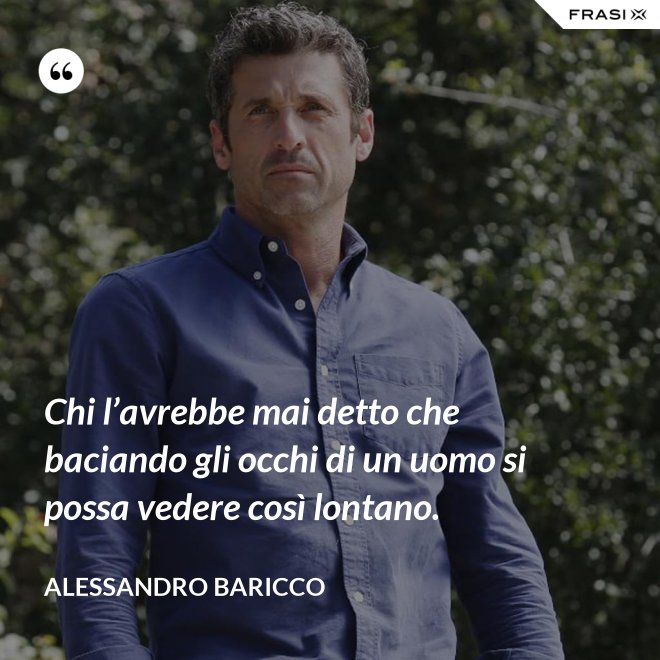 Chi l’avrebbe mai detto che baciando gli occhi di un uomo si possa vedere così lontano. - Alessandro Baricco