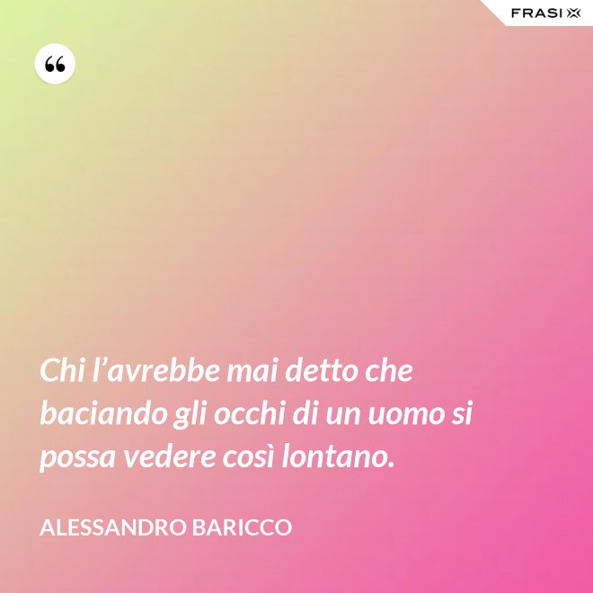 Chi l’avrebbe mai detto che baciando gli occhi di un uomo si possa vedere così lontano. - Alessandro Baricco