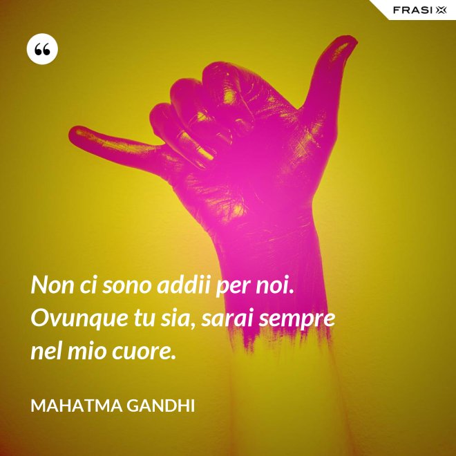 Non ci sono addii per noi. Ovunque tu sia, sarai sempre nel mio cuore. - Mahatma Gandhi