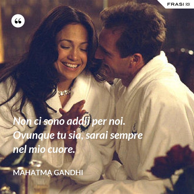 Non ci sono addii per noi. Ovunque tu sia, sarai sempre nel mio cuore. - Mahatma Gandhi