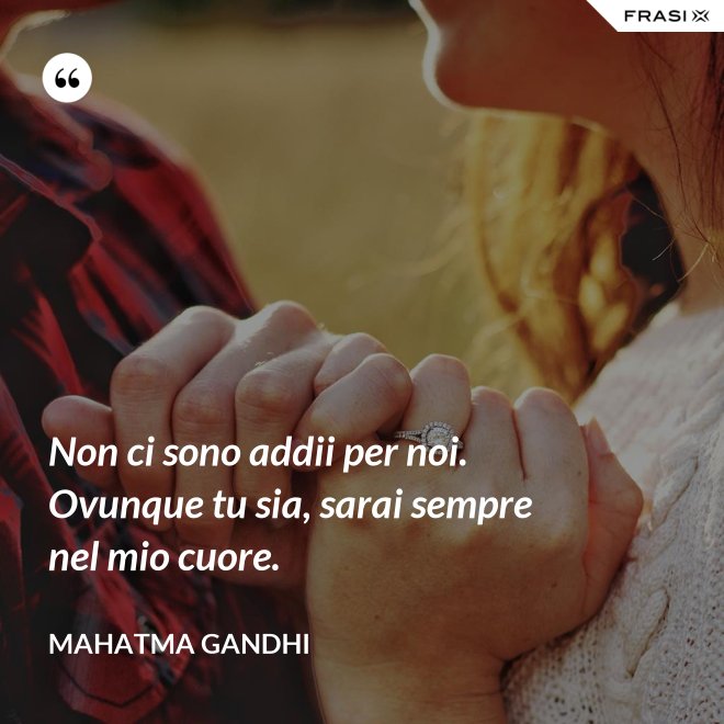 Non ci sono addii per noi. Ovunque tu sia, sarai sempre nel mio cuore. - Mahatma Gandhi