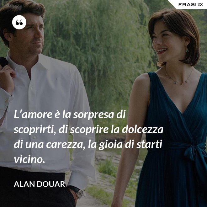 L’amore è la sorpresa di scoprirti, di scoprire la dolcezza di una carezza, la gioia di starti vicino. - Alan Douar