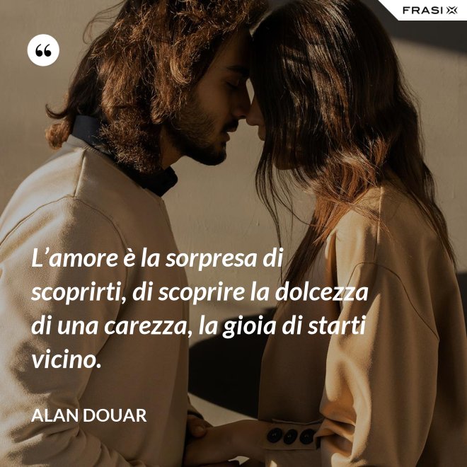 L’amore è la sorpresa di scoprirti, di scoprire la dolcezza di una carezza, la gioia di starti vicino. - Alan Douar