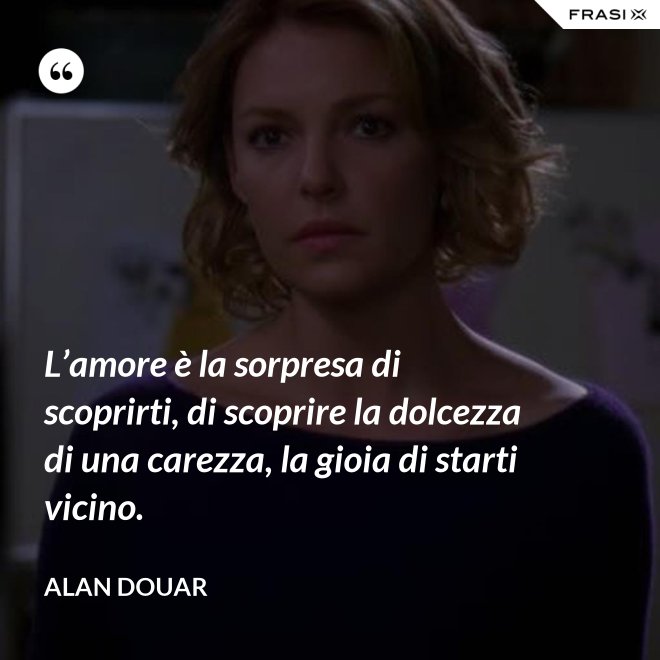L’amore è la sorpresa di scoprirti, di scoprire la dolcezza di una carezza, la gioia di starti vicino. - Alan Douar