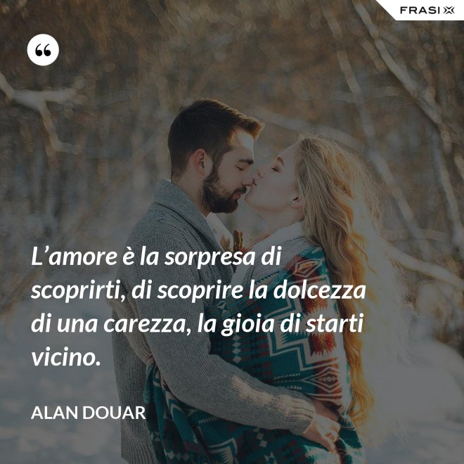 L’amore è la sorpresa di scoprirti, di scoprire la dolcezza di una carezza, la gioia di starti vicino. - Alan Douar