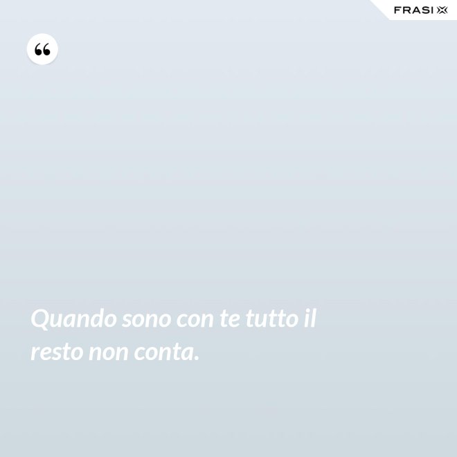 Quando sono con te tutto il resto non conta. - Anonimo