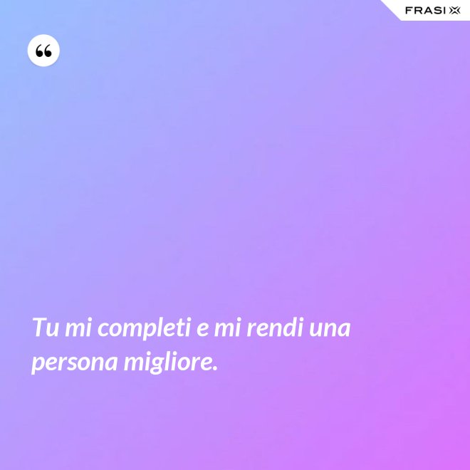Tu mi completi e mi rendi una persona migliore. - Anonimo