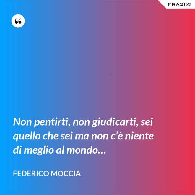 Non pentirti, non giudicarti, sei quello che sei ma non c’è niente di meglio al mondo… - Federico Moccia