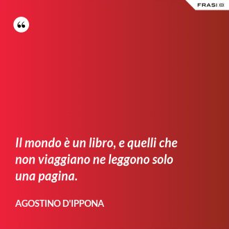 Il mondo è un libro, e quelli che non viaggiano ne leggono solo una pagina. - Agostino d'Ippona