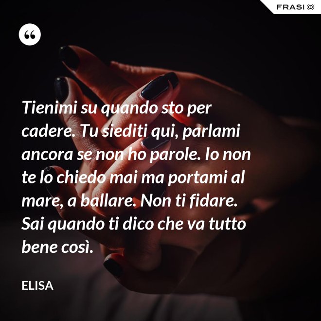 Tienimi su quando sto per cadere. Tu siediti qui, parlami ancora se non ho parole. Io non te lo chiedo mai ma portami al mare, a ballare. Non ti fidare. Sai quando ti dico che va tutto bene così. - Elisa