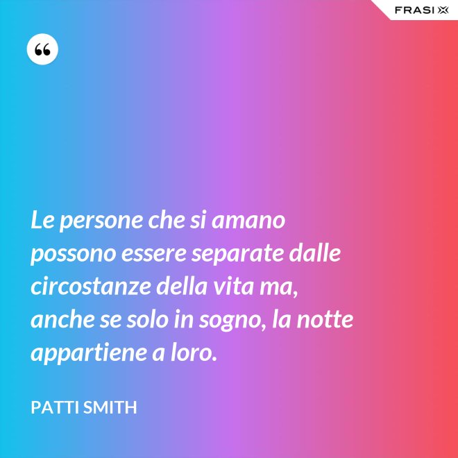 Le persone che si amano possono essere separate dalle circostanze della vita ma, anche se solo in sogno, la notte appartiene a loro. - Patti Smith