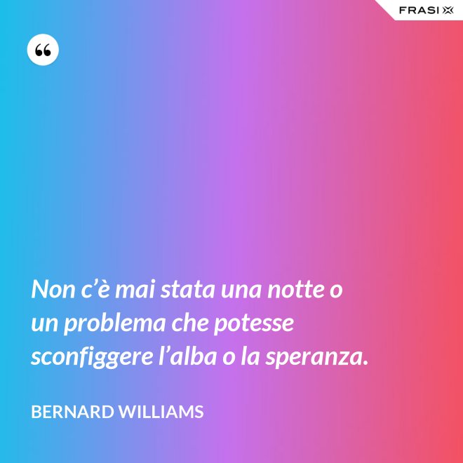 Non c’è mai stata una notte o un problema che potesse sconfiggere l’alba o la speranza. - Bernard Williams