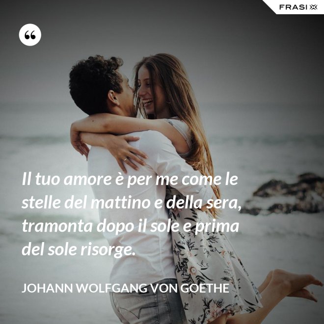 Il tuo amore è per me come le stelle del mattino e della sera, tramonta dopo il sole e prima del sole risorge. - Johann Wolfgang von Goethe