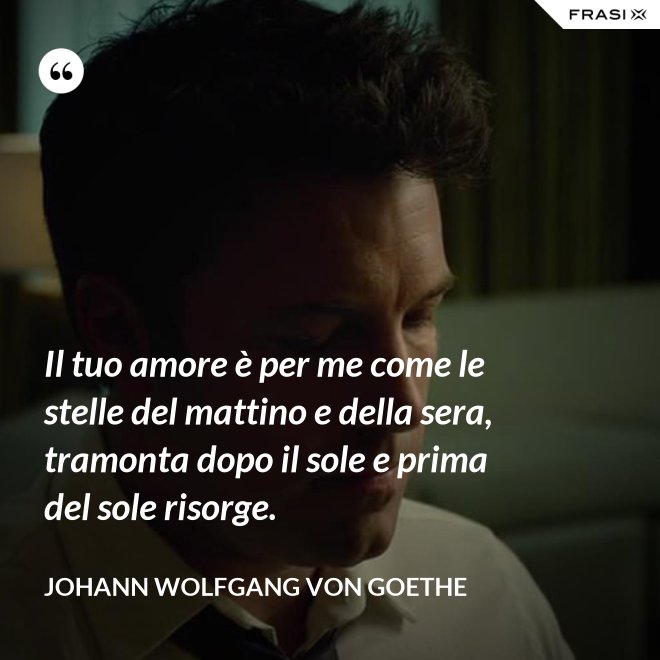 Il tuo amore è per me come le stelle del mattino e della sera, tramonta dopo il sole e prima del sole risorge. - Johann Wolfgang von Goethe