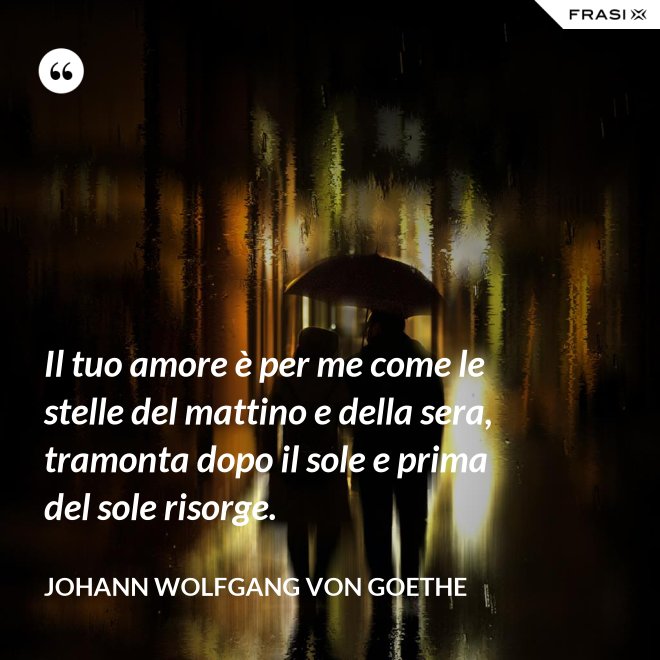 Il tuo amore è per me come le stelle del mattino e della sera, tramonta dopo il sole e prima del sole risorge. - Johann Wolfgang von Goethe