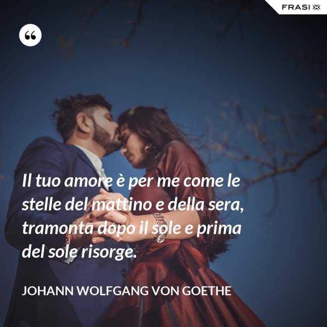 Il tuo amore è per me come le stelle del mattino e della sera, tramonta dopo il sole e prima del sole risorge. - Johann Wolfgang von Goethe