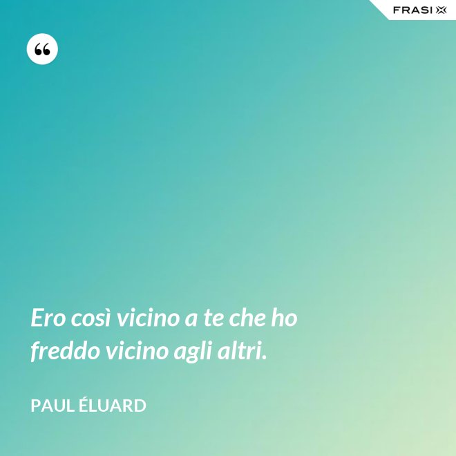 Ero così vicino a te che ho freddo vicino agli altri. - Paul Éluard