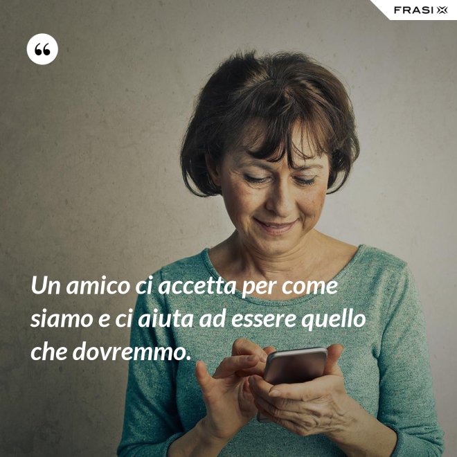 Un amico ci accetta per come siamo e ci aiuta ad essere quello che dovremmo. - Anonimo