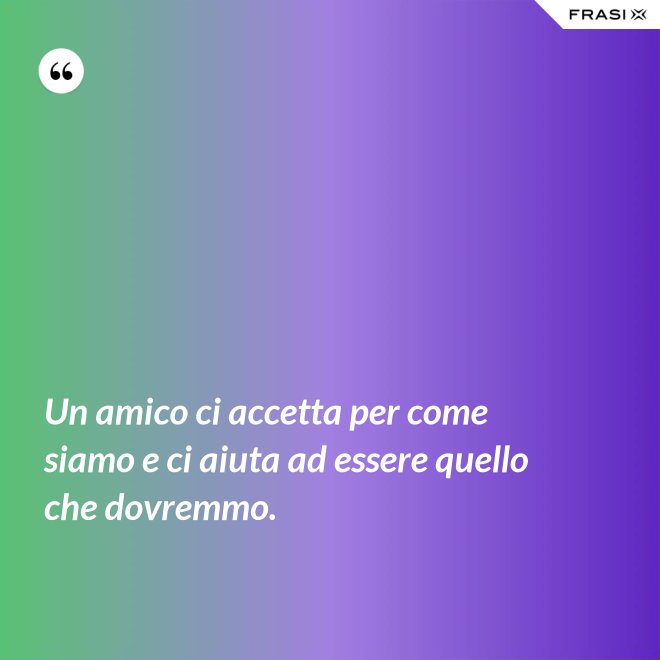 Un amico ci accetta per come siamo e ci aiuta ad essere quello che dovremmo. - Anonimo