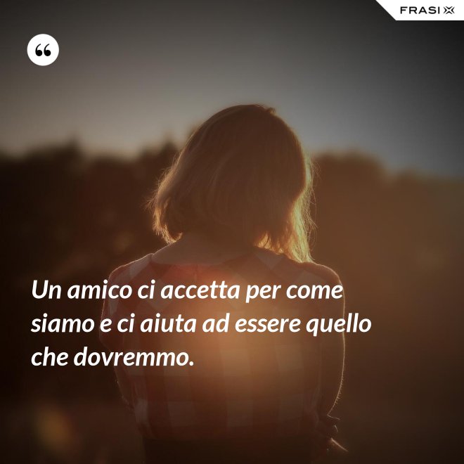 Un amico ci accetta per come siamo e ci aiuta ad essere quello che dovremmo. - Anonimo