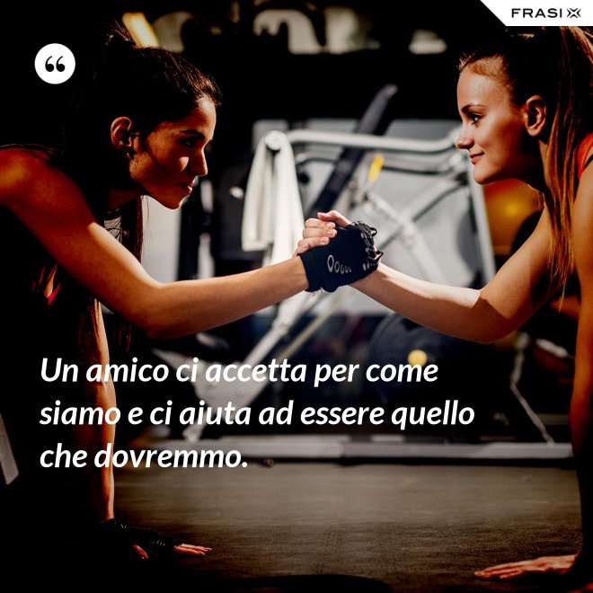 Un amico ci accetta per come siamo e ci aiuta ad essere quello che dovremmo. - Anonimo