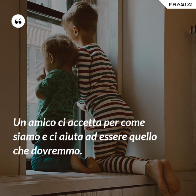 Un amico ci accetta per come siamo e ci aiuta ad essere quello che dovremmo. - Anonimo