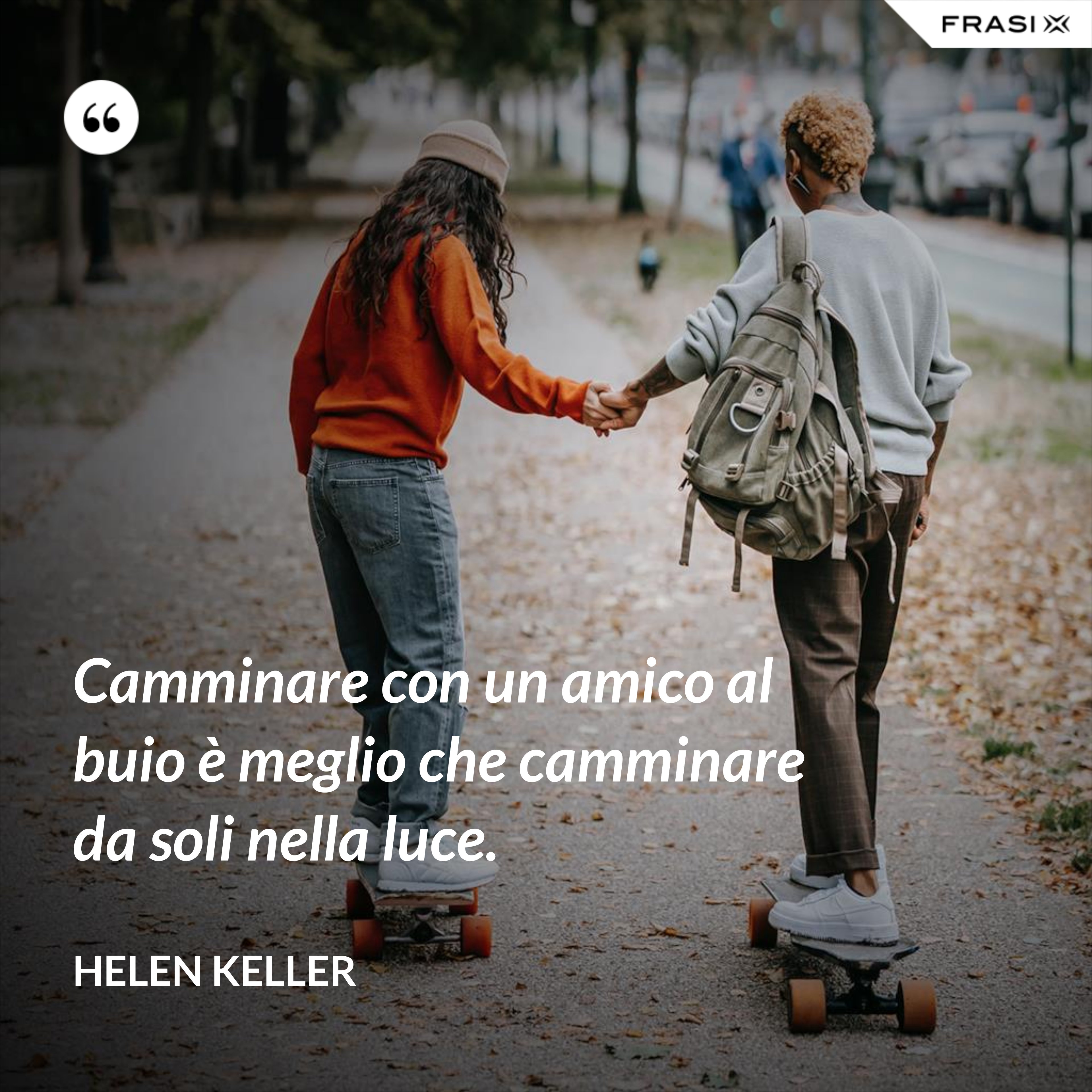 Camminare con un amico al buio è meglio che camminare da soli nella luce. - Helen Keller