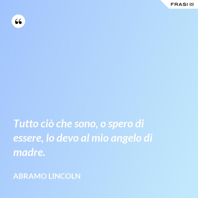 Tutto ciò che sono, o spero di essere, lo devo al mio angelo di madre. - Abramo Lincoln