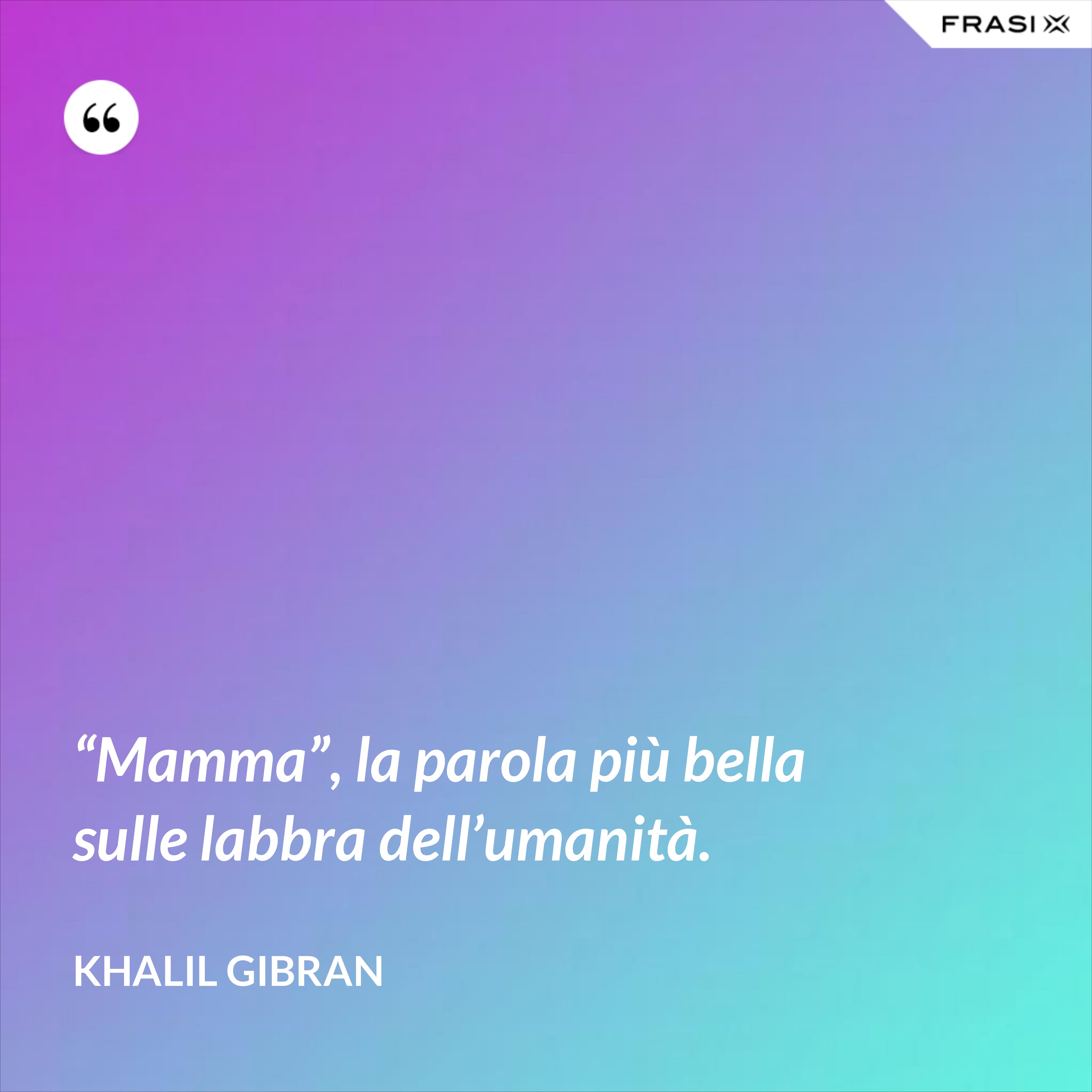 “Mamma”, la parola più bella sulle labbra dell’umanità. - Khalil Gibran