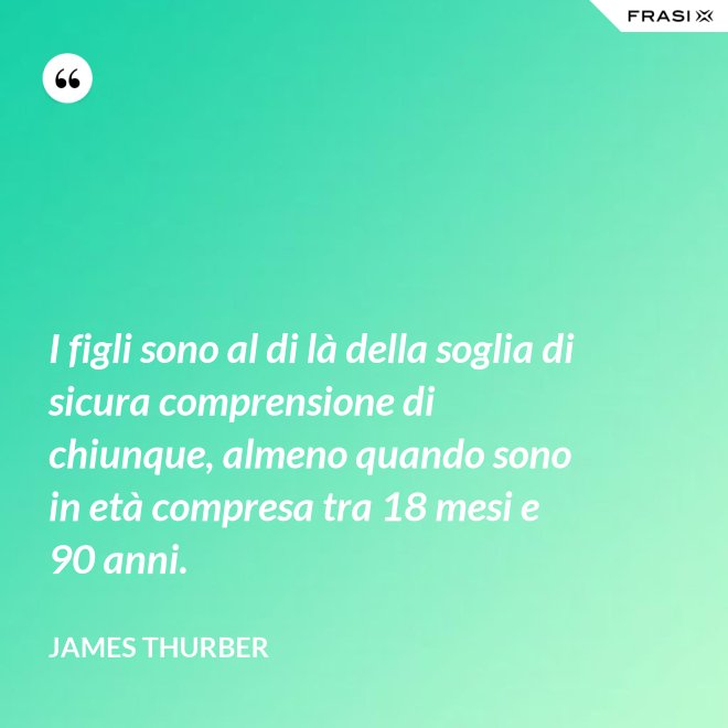 I figli sono al di là della soglia di sicura comprensione di chiunque, almeno quando sono in età compresa tra 18 mesi e 90 anni. - James Thurber
