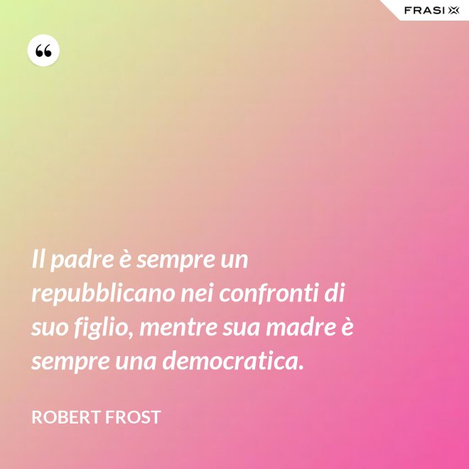 Il padre è sempre un repubblicano nei confronti di suo figlio, mentre sua madre è sempre una democratica. - Robert Frost