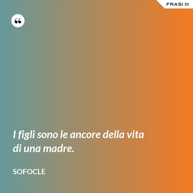 I figli sono le ancore della vita di una madre. - SOFOCLE