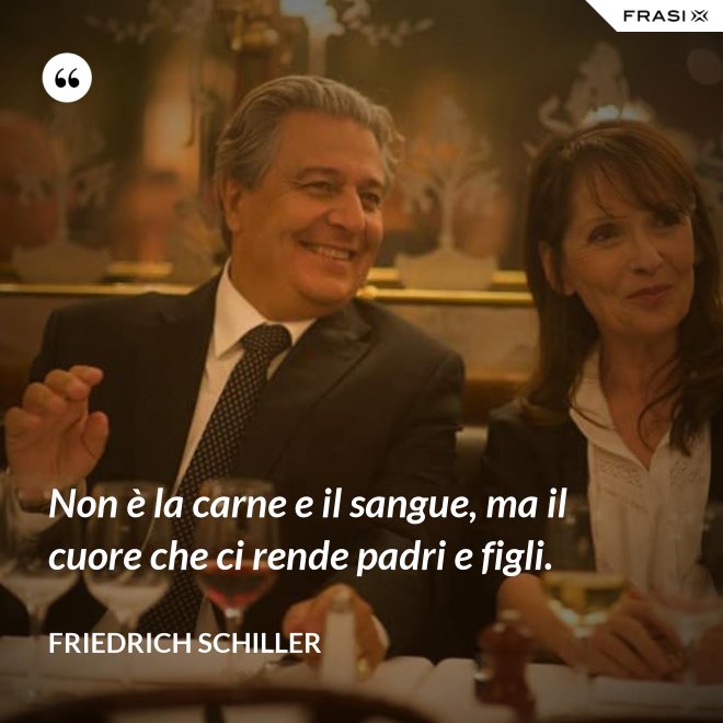 Non è la carne e il sangue, ma il cuore che ci rende padri e figli. - Friedrich Schiller