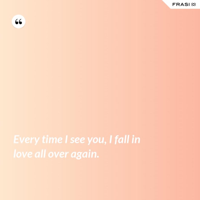 Every time I see you, I fall in love all over again. - Anonimo