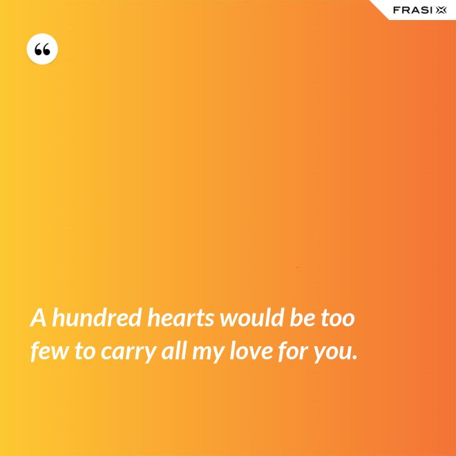 A hundred hearts would be too few to carry all my love for you. - Anonimo