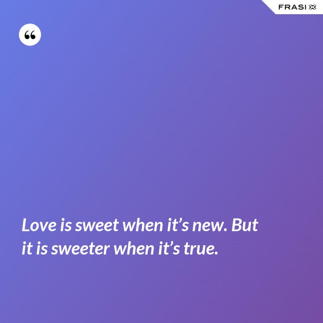 Love is sweet when it’s new. But it is sweeter when it’s true. - Anonimo