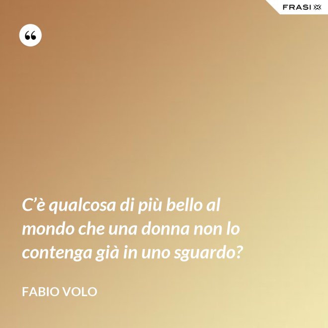 C’è qualcosa di più bello al mondo che una donna non lo contenga già in uno sguardo? - Fabio Volo