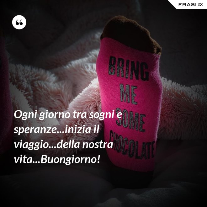 Ogni giorno tra sogni e speranze...inizia il viaggio...della nostra vita...Buongiorno! - Anonimo